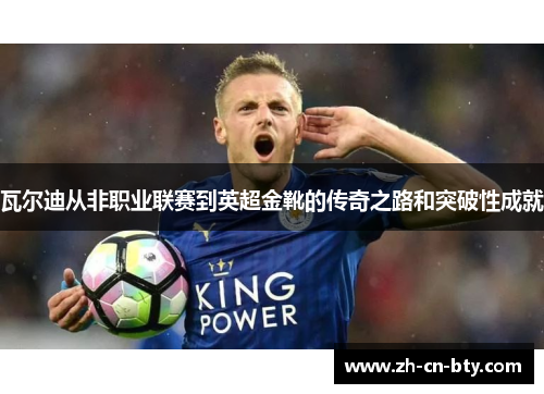 瓦尔迪从非职业联赛到英超金靴的传奇之路和突破性成就