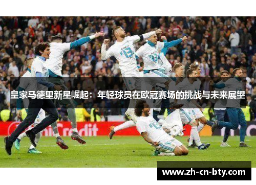 皇家马德里新星崛起：年轻球员在欧冠赛场的挑战与未来展望