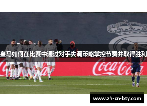 皇马如何在比赛中通过对手失调策略掌控节奏并取得胜利