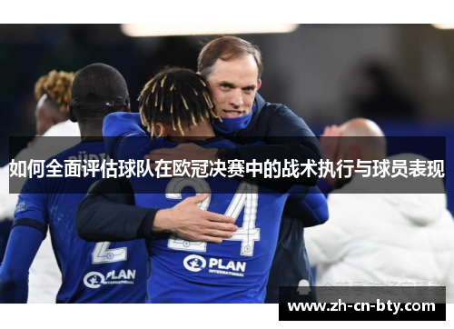 如何全面评估球队在欧冠决赛中的战术执行与球员表现