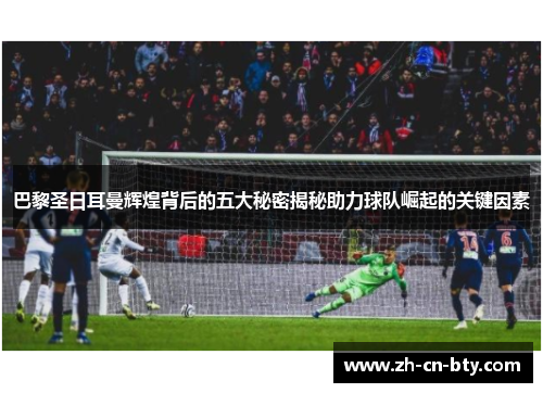 巴黎圣日耳曼辉煌背后的五大秘密揭秘助力球队崛起的关键因素