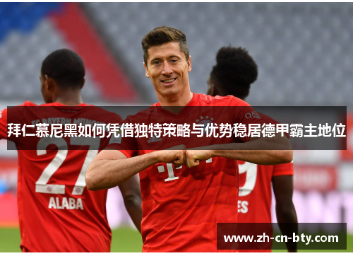 拜仁慕尼黑如何凭借独特策略与优势稳居德甲霸主地位