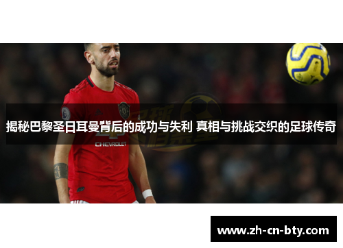 揭秘巴黎圣日耳曼背后的成功与失利 真相与挑战交织的足球传奇