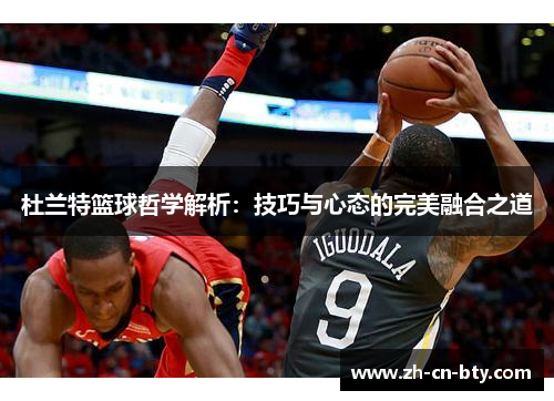 杜兰特篮球哲学解析：技巧与心态的完美融合之道
