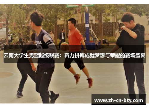 云南大学生男篮超级联赛：奋力拼搏成就梦想与荣耀的赛场盛宴