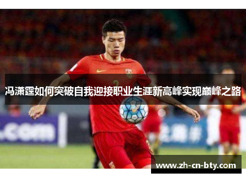 冯潇霆如何突破自我迎接职业生涯新高峰实现巅峰之路