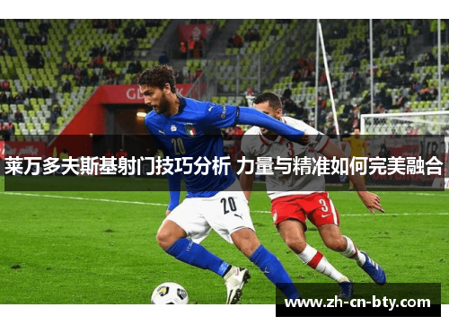 莱万多夫斯基射门技巧分析 力量与精准如何完美融合