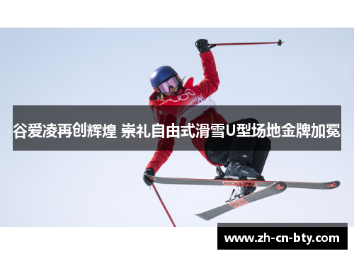 谷爱凌再创辉煌 崇礼自由式滑雪U型场地金牌加冕