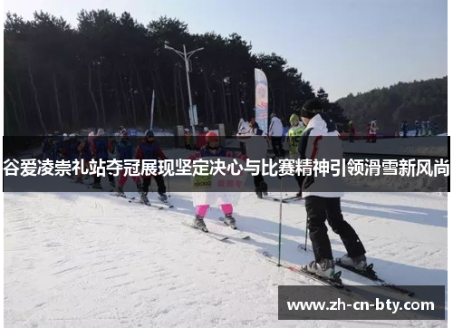 谷爱凌崇礼站夺冠展现坚定决心与比赛精神引领滑雪新风尚
