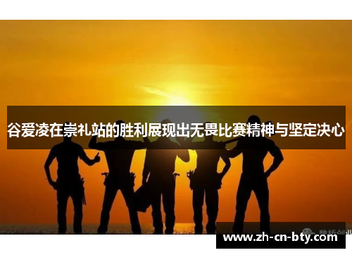谷爱凌在崇礼站的胜利展现出无畏比赛精神与坚定决心