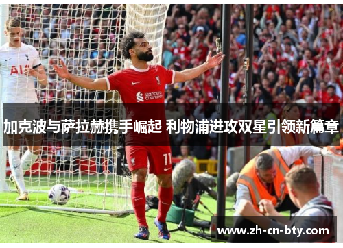 加克波与萨拉赫携手崛起 利物浦进攻双星引领新篇章