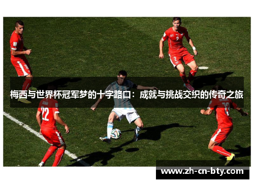 梅西与世界杯冠军梦的十字路口：成就与挑战交织的传奇之旅