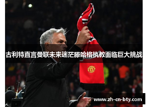 古利特直言曼联未来迷茫滕哈格执教面临巨大挑战