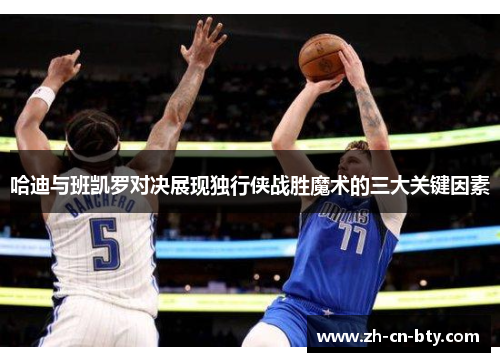 哈迪与班凯罗对决展现独行侠战胜魔术的三大关键因素