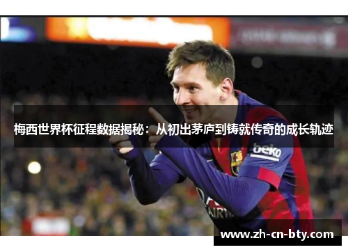 梅西世界杯征程数据揭秘：从初出茅庐到铸就传奇的成长轨迹