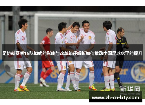 足协新赛季16队模式的影响与改革路径解析如何推动中国足球水平的提升