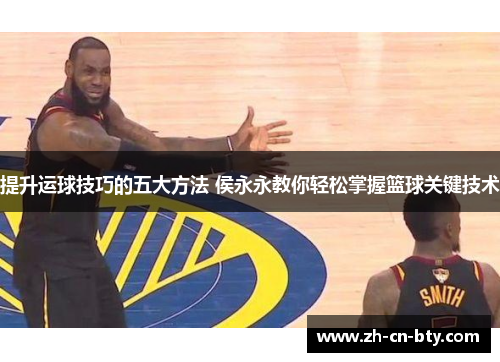 提升运球技巧的五大方法 侯永永教你轻松掌握篮球关键技术