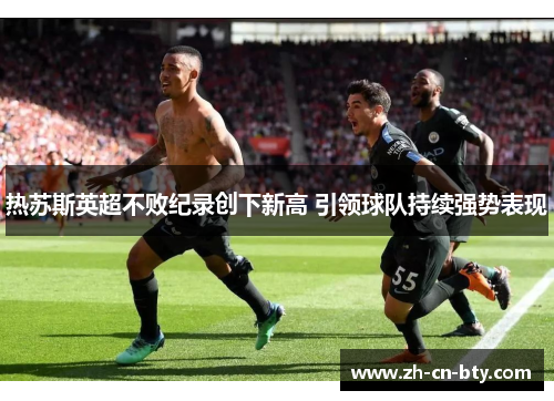 热苏斯英超不败纪录创下新高 引领球队持续强势表现