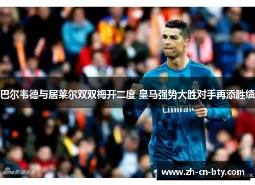 巴尔韦德与居莱尔双双梅开二度 皇马强势大胜对手再添胜绩
