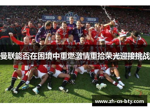 曼联能否在困境中重燃激情重拾荣光迎接挑战