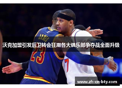 沃克加盟引发后卫转会狂潮各大俱乐部争夺战全面升级