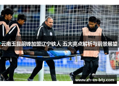 云南玉昆前锋加盟辽宁铁人 五大亮点解析与前景展望