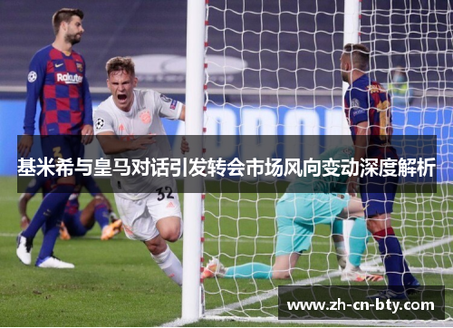 基米希与皇马对话引发转会市场风向变动深度解析