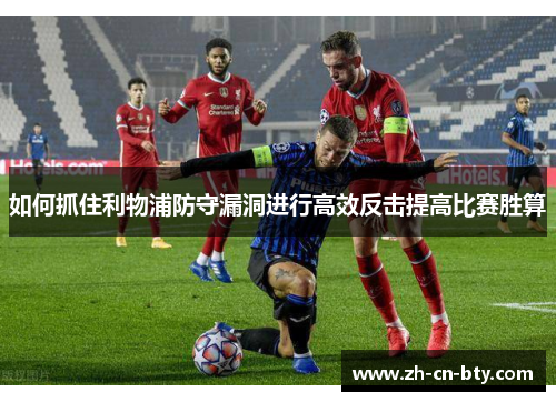 如何抓住利物浦防守漏洞进行高效反击提高比赛胜算
