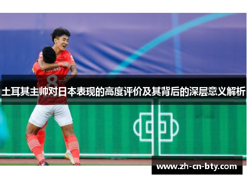 土耳其主帅对日本表现的高度评价及其背后的深层意义解析