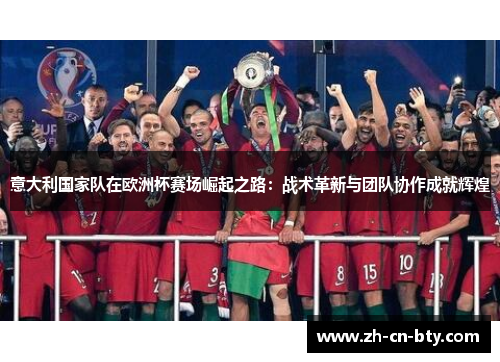 意大利国家队在欧洲杯赛场崛起之路：战术革新与团队协作成就辉煌