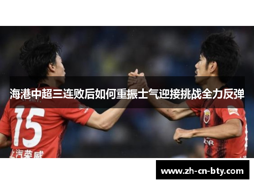 海港中超三连败后如何重振士气迎接挑战全力反弹