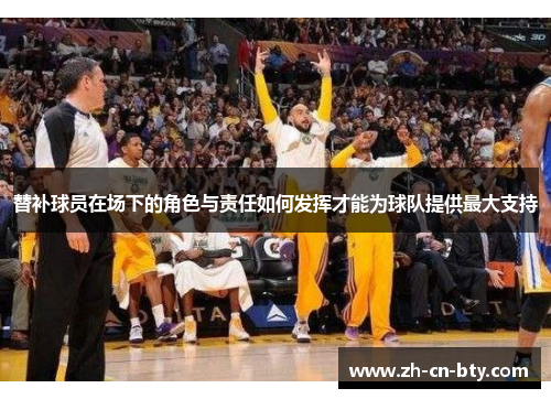 替补球员在场下的角色与责任如何发挥才能为球队提供最大支持