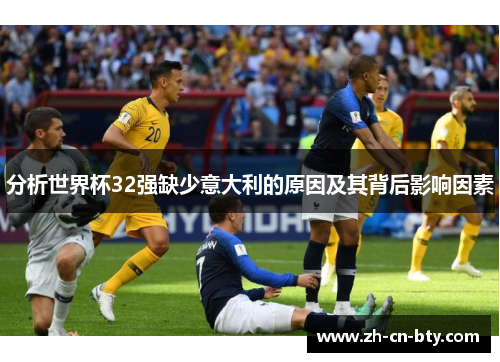 分析世界杯32强缺少意大利的原因及其背后影响因素