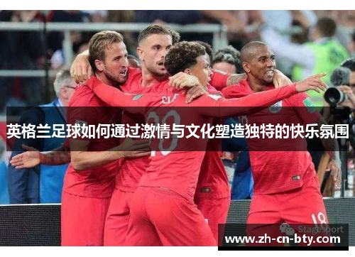 英格兰足球如何通过激情与文化塑造独特的快乐氛围