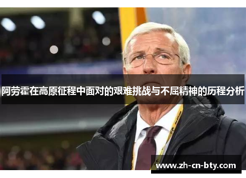 阿劳霍在高原征程中面对的艰难挑战与不屈精神的历程分析