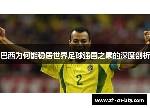 巴西为何能稳居世界足球强国之巅的深度剖析