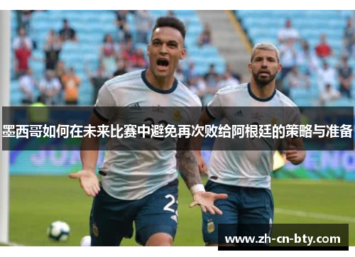 墨西哥如何在未来比赛中避免再次败给阿根廷的策略与准备