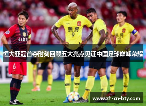 恒大亚冠首夺时刻回顾五大亮点见证中国足球巅峰荣耀