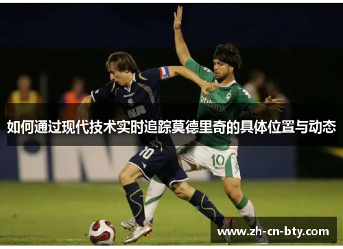 如何通过现代技术实时追踪莫德里奇的具体位置与动态