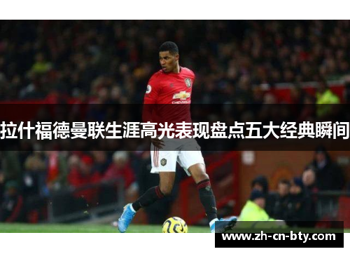 拉什福德曼联生涯高光表现盘点五大经典瞬间