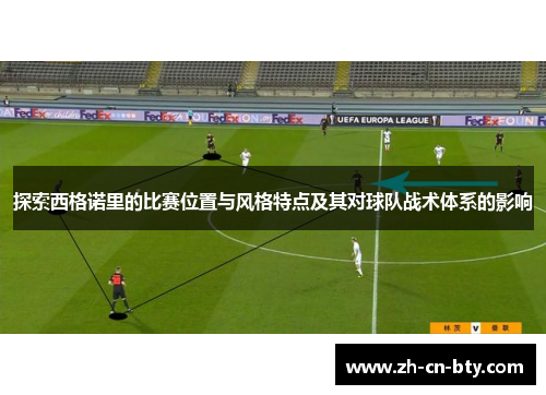 探索西格诺里的比赛位置与风格特点及其对球队战术体系的影响
