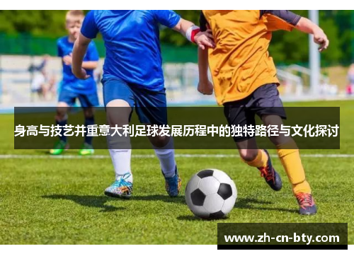 身高与技艺并重意大利足球发展历程中的独特路径与文化探讨