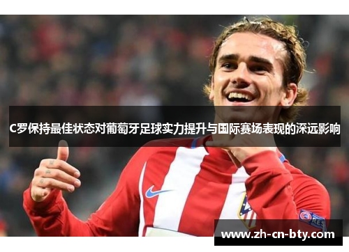 C罗保持最佳状态对葡萄牙足球实力提升与国际赛场表现的深远影响