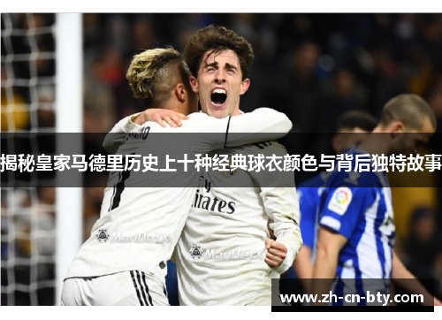 揭秘皇家马德里历史上十种经典球衣颜色与背后独特故事