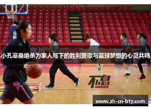 小孔塞桑绝杀为家人写下的胜利赞歌与篮球梦想的心灵共鸣