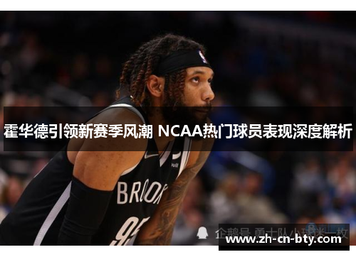 霍华德引领新赛季风潮 NCAA热门球员表现深度解析