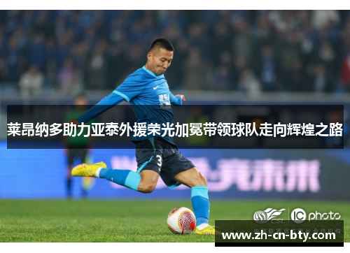 莱昂纳多助力亚泰外援荣光加冕带领球队走向辉煌之路