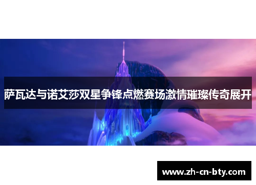 萨瓦达与诺艾莎双星争锋点燃赛场激情璀璨传奇展开