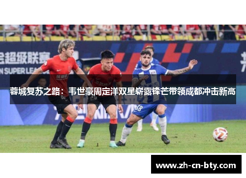 蓉城复苏之路：韦世豪周定洋双星崭露锋芒带领成都冲击新高