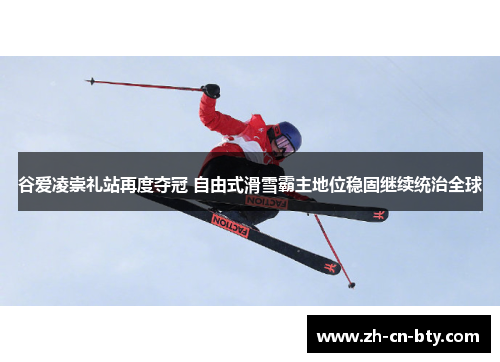 谷爱凌崇礼站再度夺冠 自由式滑雪霸主地位稳固继续统治全球